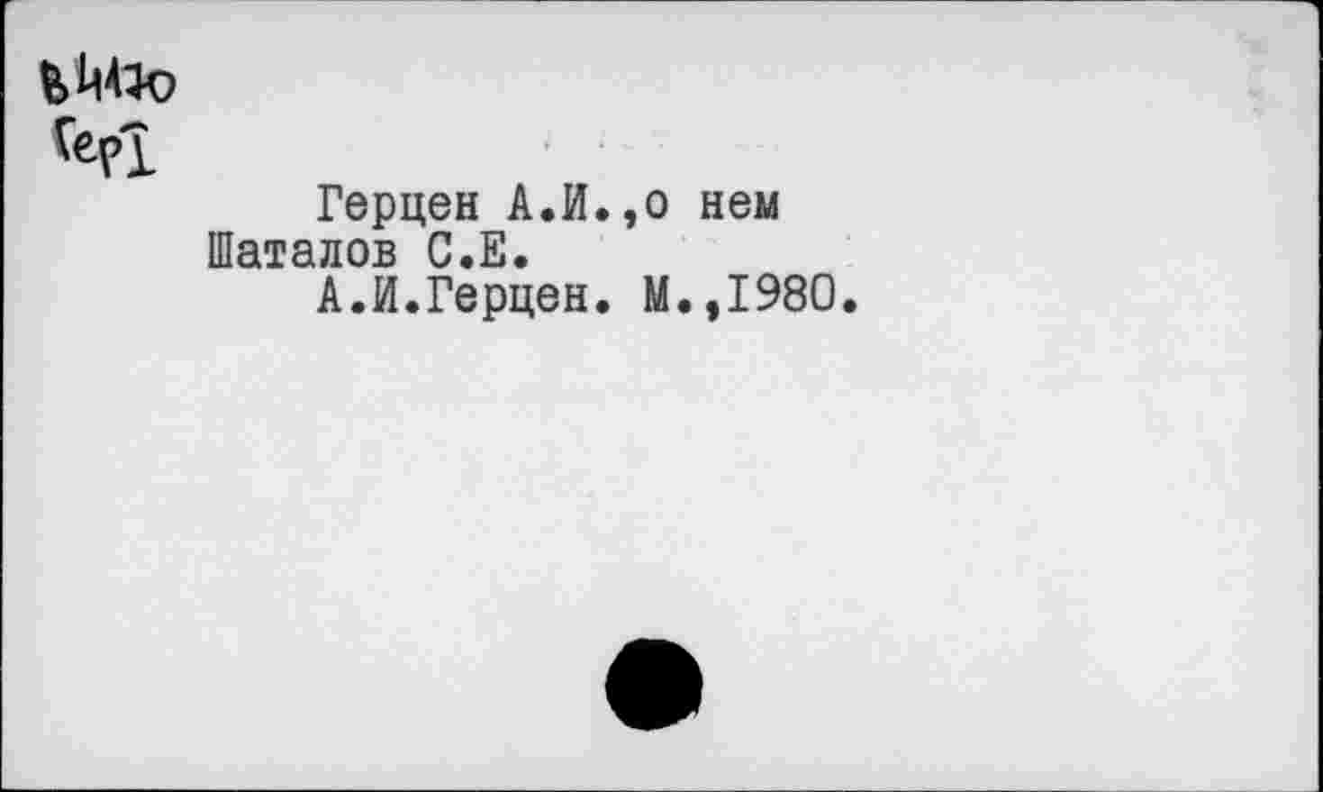 ﻿(epl
Герцен А.И.,о нем Шаталов С.Е.
А.И.Герцен. М.,1980.